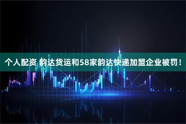 个人配资 韵达货运和58家韵达快递加盟企业被罚！