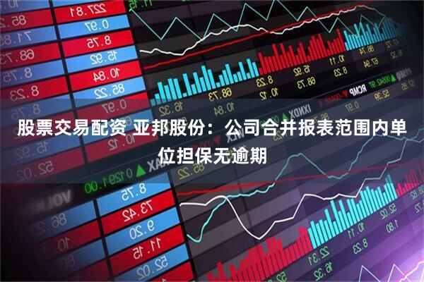 股票交易配资 亚邦股份：公司合并报表范围内单位担保无逾期