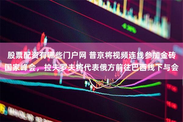 股票配资有哪些门户网 普京将视频连线参加金砖国家峰会，拉夫罗夫将代表俄方前往巴西线下与会