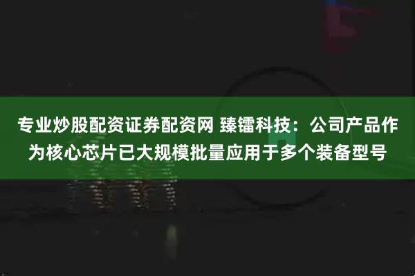 专业炒股配资证券配资网 臻镭科技:公司产品作为核心芯片已大规模批量应用于多个装备型号