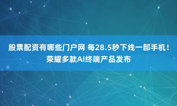 股票配资有哪些门户网 每28.5秒下线一部手机！荣耀多款AI终端产品发布