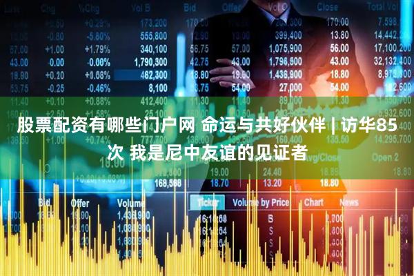 股票配资有哪些门户网 命运与共好伙伴 | 访华85次 我是尼中友谊的见证者