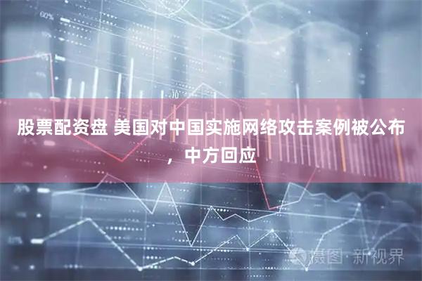 股票配资盘 美国对中国实施网络攻击案例被公布，中方回应