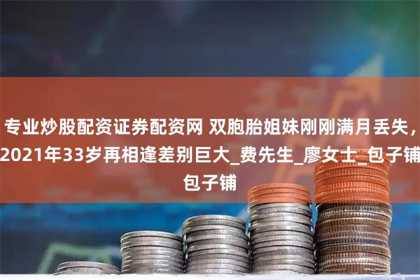 专业炒股配资证券配资网 双胞胎姐妹刚刚满月丢失，2021年33岁再相逢差别巨大_费先生_廖女士_包子铺