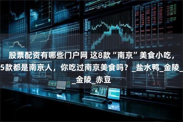 股票配资有哪些门户网 这8款“南京”美食小吃，吃过5款都是南京人，你吃过南京美食吗？_盐水鸭_金陵_赤豆