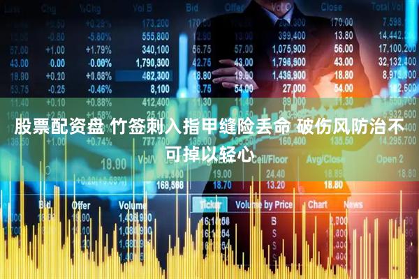股票配资盘 竹签刺入指甲缝险丢命 破伤风防治不可掉以轻心