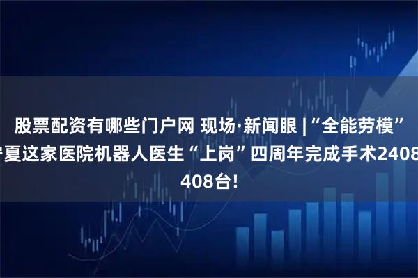 股票配资有哪些门户网 现场·新闻眼 |“全能劳模”! 宁夏这家医院机器人医生“上岗”四周年完成手术2408台!