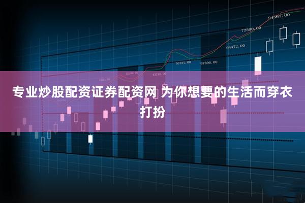 专业炒股配资证券配资网 为你想要的生活而穿衣打扮