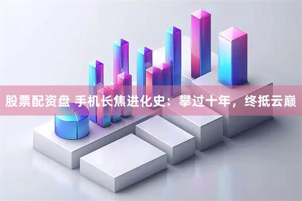股票配资盘 手机长焦进化史：攀过十年，终抵云巅