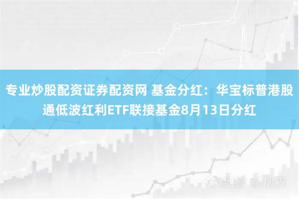 专业炒股配资证券配资网 基金分红：华宝标普港股通低波红利ETF联接基金8月13日分红