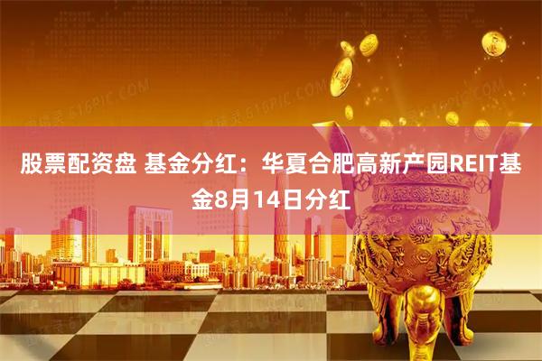 股票配资盘 基金分红：华夏合肥高新产园REIT基金8月14日分红