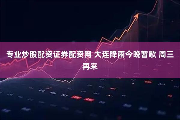 专业炒股配资证券配资网 大连降雨今晚暂歇 周三再来