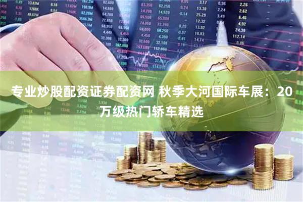 专业炒股配资证券配资网 秋季大河国际车展：20万级热门轿车精选