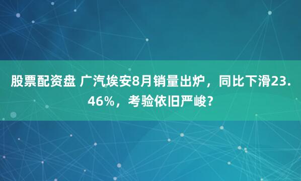 股票配资盘 广汽埃安8月销量出炉，同比下滑23.46%，考验依旧严峻？