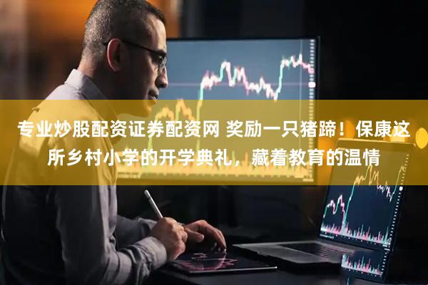 专业炒股配资证券配资网 奖励一只猪蹄!保康这所乡村小学的开学典礼,藏着教育的温情