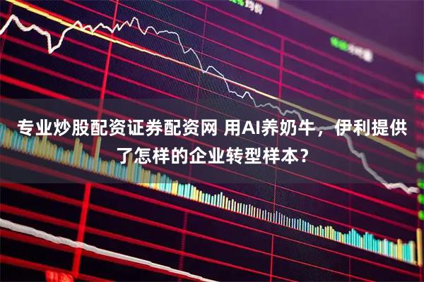 专业炒股配资证券配资网 用AI养奶牛，伊利提供了怎样的企业转型样本？