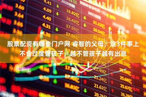 股票配资有哪些门户网 睿智的父母，这3件事上不会过度管孩子，越不管孩子越有出息