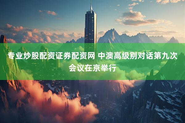 专业炒股配资证券配资网 中澳高级别对话第九次会议在京举行
