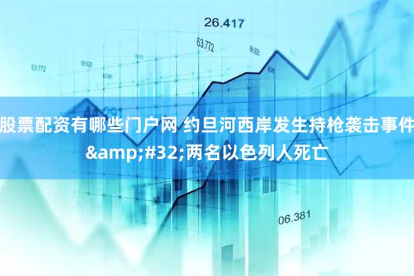 股票配资有哪些门户网 约旦河西岸发生持枪袭击事件&#32;两名以色列人死亡