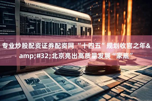 专业炒股配资证券配资网 “十四五”规划收官之年&#32;北京亮出高质量发展“家底”