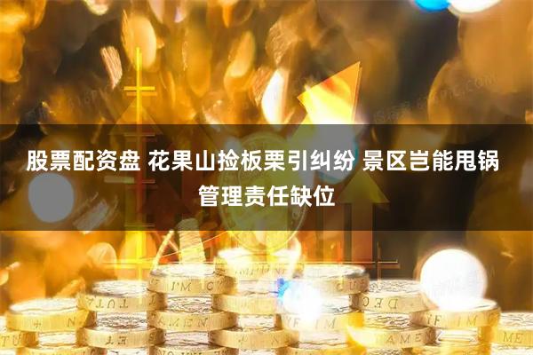 股票配资盘 花果山捡板栗引纠纷 景区岂能甩锅 管理责任缺位