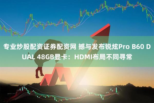 专业炒股配资证券配资网 撼与发布锐炫Pro B60 DUAL 48GB显卡：HDMI布局不同寻常