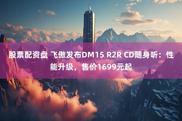 股票配资盘 飞傲发布DM15 R2R CD随身听：性能升级，售价1699元起