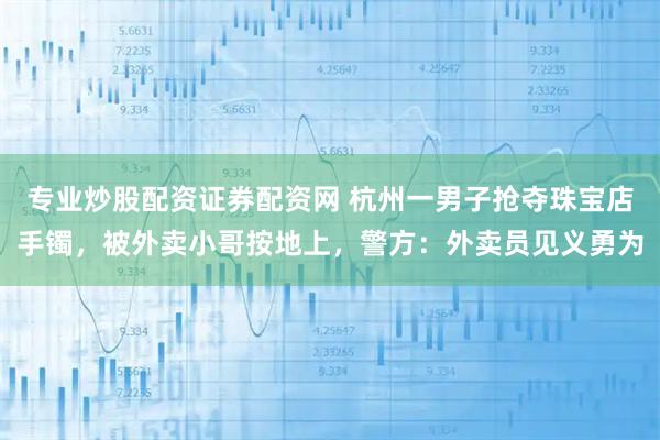 专业炒股配资证券配资网 杭州一男子抢夺珠宝店手镯,被外卖小哥按地上,警方:外卖员见义勇为