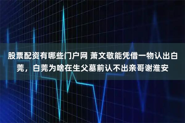 股票配资有哪些门户网 萧文敬能凭借一物认出白莞，白莞为啥在生父墓前认不出亲哥谢淮安