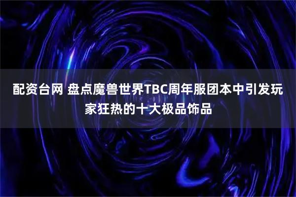 配资台网 盘点魔兽世界TBC周年服团本中引发玩家狂热的十大极品饰品