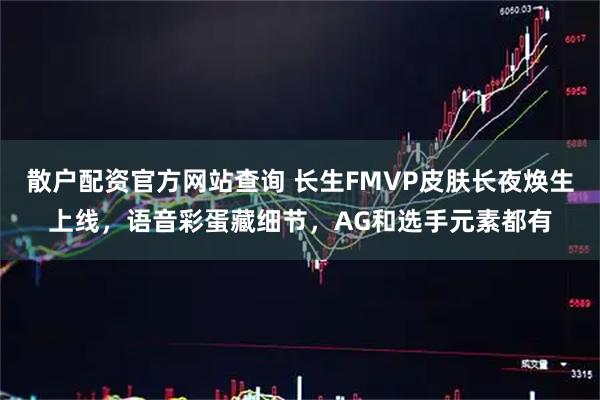 散户配资官方网站查询 长生FMVP皮肤长夜焕生上线，语音彩蛋藏细节，AG和选手元素都有