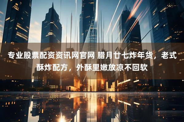 专业股票配资资讯网官网 腊月廿七炸年货,老式酥炸配方,外酥里嫩放凉不回软