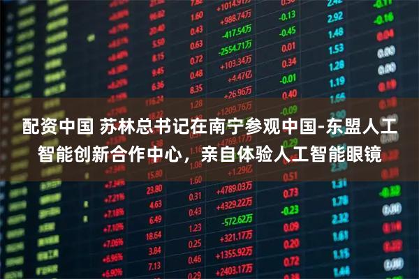 配资中国 苏林总书记在南宁参观中国-东盟人工智能创新合作中心，亲自体验人工智能眼镜