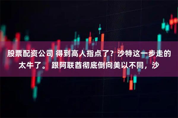 股票配资公司 得到高人指点了？沙特这一步走的太牛了。 跟阿联酋彻底倒向美以不同，沙
