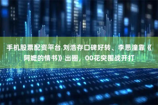 手机股票配资平台 刘浩存口碑好转、李思潼靠《阿嬷的情书》出圈，00花突围战开打