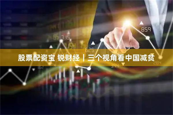 股票配资宝 锐财经｜三个视角看中国减贫