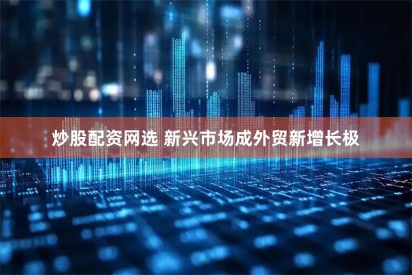 炒股配资网选 新兴市场成外贸新增长极