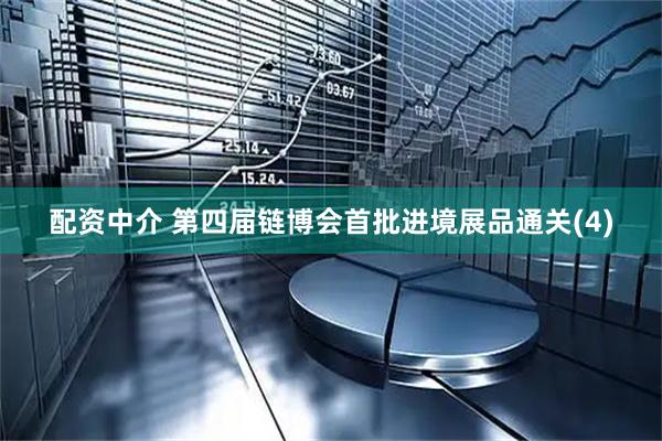 配资中介 第四届链博会首批进境展品通关(4)