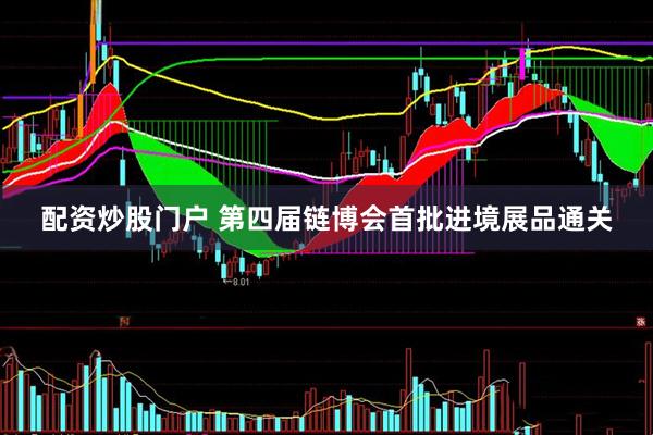 配资炒股门户 第四届链博会首批进境展品通关