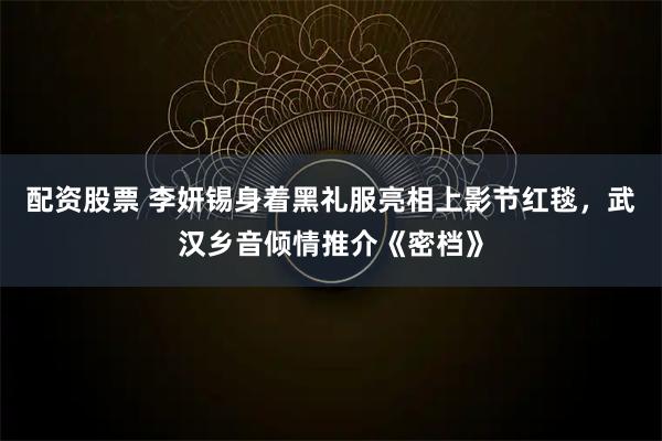 配资股票 李妍锡身着黑礼服亮相上影节红毯，武汉乡音倾情推介《密档》